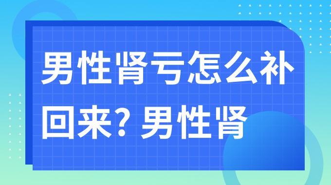 男性肾亏怎么补回来? 男性肾亏的表现有哪些?